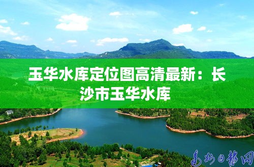 玉华水库定位图高清最新：长沙市玉华水库 