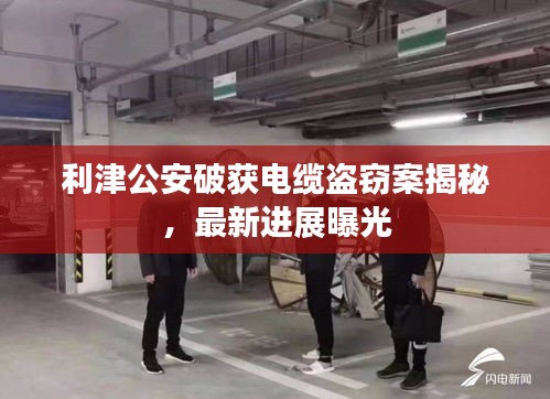 利津公安破获电缆盗窃案揭秘，最新进展曝光