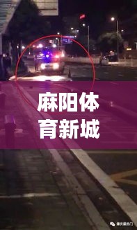 麻阳体育新城车祸实时更新，事故现场最新消息速递